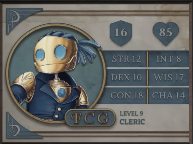 FCG, class Cleric level 9, with 16 AC, 85 HP, 12 strength, 10 dexterity, 18 constitution, 8 intelligence, 17 wisdom, and 14 charisma. A robot-like figure made of golden metal. Their face consists of two large, blue, flat glass circles for eyes and a hinged jaw that stretches across the head. Their hair is made of blue sheethed wires bound in four rows with excess sprouting off the back of the head. His neck is a thin silver-colored rod meeting a torso with a blue gem seated near the top at the front. They are wearing a blue coat with flared collars, revealing the gem in the upper chest and golden shoulder blades with four curved lines etched into them.