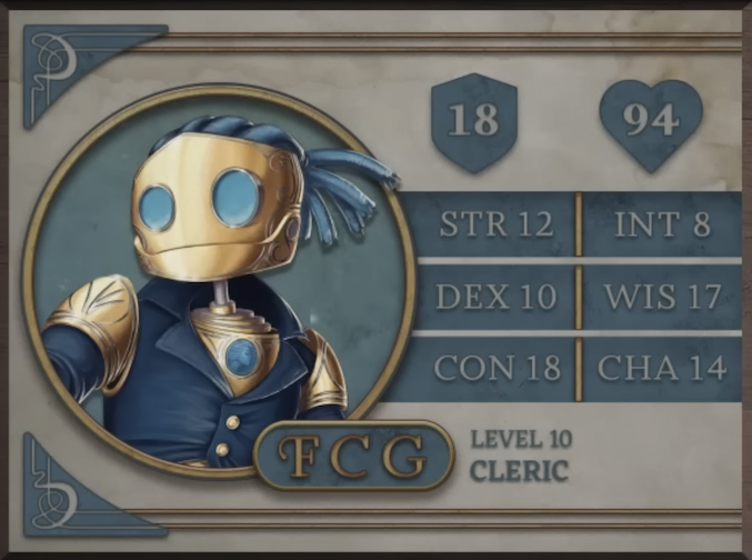 FCG, class Cleric level 10, with 18 AC, 94 HP, 12 strength, 10 dexterity, 18 constitution, 8 intelligence, 17 wisdom, and 14 charisma. A robot-like figure made of golden metal. Their face consists of two large, blue, flat glass circles for eyes and a hinged jaw that stretches across the head. Their hair is made of blue sheethed wires bound in four rows with excess sprouting off the back of the head. His neck is a thin silver-colored rod meeting a torso with a blue gem seated near the top at the front. They are wearing a blue coat with flared collars, revealing the gem in the upper chest and golden shoulder blades with four curved lines etched into them.