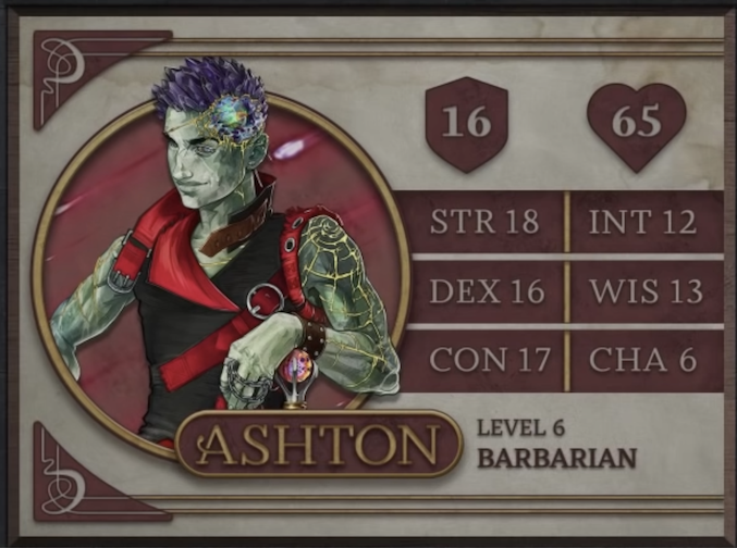 Ashton, class Barbarian level 6, with 16 AC, 65 HP, 18 strength, 16 dexterity, 17 constitution, 12 intelligence, 13 wisdom, and 6 charisma. An Earth Genasi with green skin and spiky, crystal-like hair. Embedded in his left temple is a chunk of glass glowing green, yellow, and orange and surrounded by gold-edged ridges of rocky skin. They wear a tight black sleeveless top with a red collar and straps. Yellow lines streak out from their left shoulder down their arm like cracks in glass, reaching their leather studded wristband. His left hand, thin chains running between the fingers, rests of a red and purple orb which serves as the pommel of his hammer.