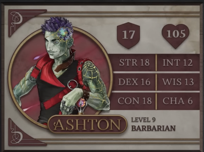 Ashton, class Barbarian level 9, with 17 AC, 105 HP, 18 strength, 16 dexterity, 18 constitution, 12 intelligence, 13 wisdom, and 6 charisma. An Earth Genasi with green skin and spiky, crystal-like hair. Embedded in his left temple is a chunk of glass glowing green, yellow, and orange and surrounded by gold-edged ridges of rocky skin. They wear a tight black sleeveless top with a red collar and straps. Yellow lines streak out from their left shoulder down their arm like cracks in glass, reaching their leather studded wristband. His left hand, thin chains running between the fingers, rests of a red and purple orb which serves as the pommel of his hammer.