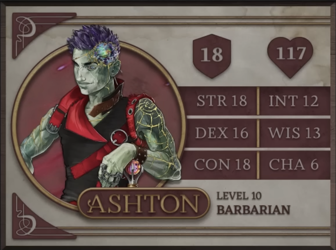 Ashton, class Barbarian level 10, with 18 AC, 117 HP, 18 strength, 16 dexterity, 18 constitution, 12 intelligence, 13 wisdom, and 6 charisma. An Earth Genasi with green skin and spiky, crystal-like hair. Embedded in his left temple is a chunk of glass glowing green, yellow, and orange and surrounded by gold-edged ridges of rocky skin. They wear a tight black sleeveless top with a red collar and straps. Yellow lines streak out from their left shoulder down their arm like cracks in glass, reaching their leather studded wristband. His left hand, thin chains running between the fingers, rests of a red and purple orb which serves as the pommel of his hammer.