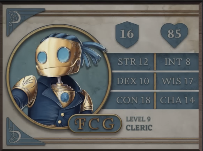 FCG, class Cleric level 9, with 16 AC, 85 HP, 12 strength, 10 dexterity, 18 constitution, 8 intelligence, 17 wisdom, and 14 charisma. A robot-like figure made of golden metal. Their face consists of two large, blue, flat glass circles for eyes and a hinged jaw that stretches across the head. Their hair is made of blue sheethed wires bound in four rows with excess sprouted off the back of the head. His neck is a thin silver-colored rod meeting a torso with a blue gem seated near the top at the front. They are wearing blue coat with flared collars, revealing the gem in the upper chest and golden shoulder blades with four curved lines etched into them.