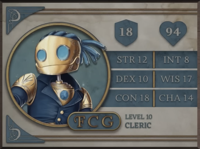 FCG, class Cleric level 10, with 18 AC, 94 HP, 12 strength, 10 dexterity, 18 constitution, 8 intelligence, 17 wisdom, and 14 charisma. A robot-like figure made of golden metal. Their face consists of two large, blue, flat glass circles for eyes and a hinged jaw that stretches across the head. Their hair is made of blue sheethed wires bound in four rows with excess sprouted off the back of the head. His neck is a thin silver-colored rod meeting a torso with a blue gem seated near the top at the front. They are wearing blue coat with flared collars, revealing the gem in the upper chest and golden shoulder blades with four curved lines etched into them.