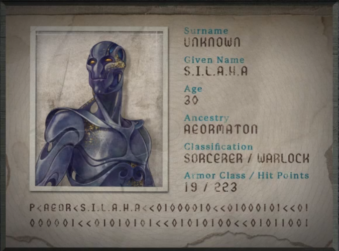 A passport for someone with surname “Unknown”, given name “S.I.L.A.H.A”, age “30”, ancestry “Aeormaton”, classification “Sorcerer/Warlock”, armor class “19”, and hitpoints “223”. A humanoid metal being with blueish gray skin and small orange eyes. Sections of their metal frame flow smoothly together like contours of muscles, revealing some hollow areas in their torso and upper arms. Specks of gold adorn their chest and cheeks and a blue glow comes from within their cranium. At the bottom of the passport is the text “P<AEOR<S.I.L.A.H.A<<01000010<<01000101<<01000001<<01010101<<01010100<<01011001”.